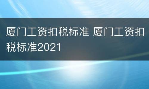 厦门工资扣税标准 厦门工资扣税标准2021