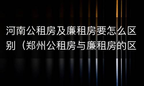 河南公租房及廉租房要怎么区别（郑州公租房与廉租房的区别）