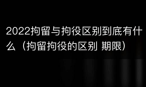 2022拘留与拘役区别到底有什么（拘留拘役的区别 期限）