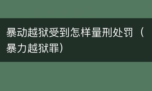 暴动越狱受到怎样量刑处罚（暴力越狱罪）