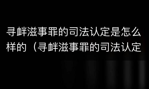 寻衅滋事罪的司法认定是怎么样的（寻衅滋事罪的司法认定是怎么样的案例）