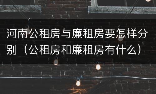 河南公租房与廉租房要怎样分别（公租房和廉租房有什么）