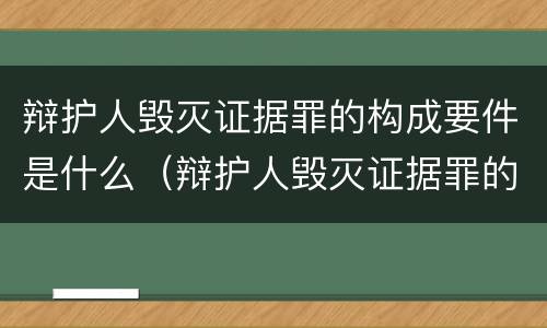 辩护人毁灭证据罪的构成要件是什么（辩护人毁灭证据罪的构成要件是什么意思）