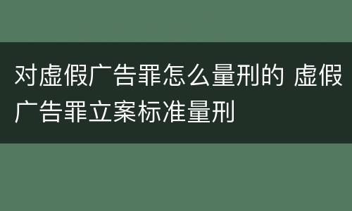 对虚假广告罪怎么量刑的 虚假广告罪立案标准量刑