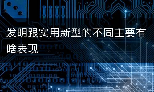 发明跟实用新型的不同主要有啥表现
