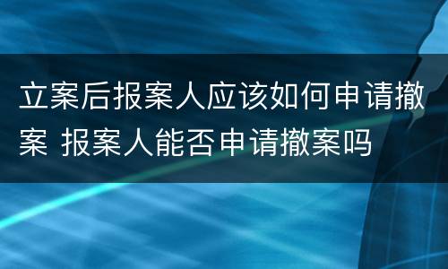 立案后报案人应该如何申请撤案 报案人能否申请撤案吗