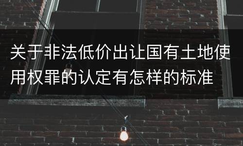 关于非法低价出让国有土地使用权罪的认定有怎样的标准