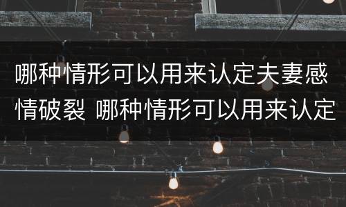 哪种情形可以用来认定夫妻感情破裂 哪种情形可以用来认定夫妻感情破裂的标准