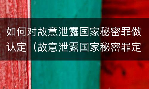 如何对故意泄露国家秘密罪做认定（故意泄露国家秘密罪定义）