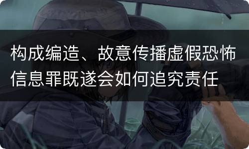 构成编造、故意传播虚假恐怖信息罪既遂会如何追究责任