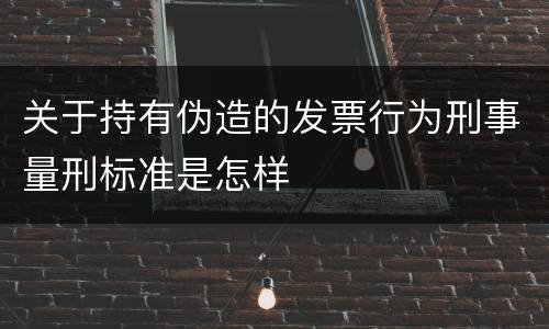 关于持有伪造的发票行为刑事量刑标准是怎样