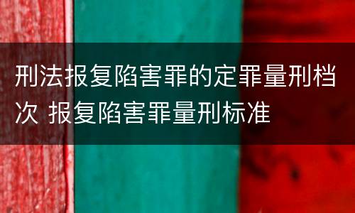刑法报复陷害罪的定罪量刑档次 报复陷害罪量刑标准