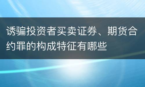 诱骗投资者买卖证券、期货合约罪的构成特征有哪些
