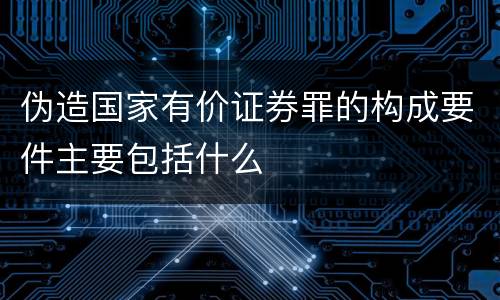 伪造国家有价证券罪的构成要件主要包括什么