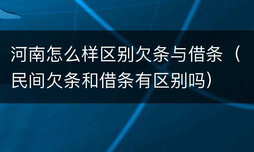 河南怎么样区别欠条与借条（民间欠条和借条有区别吗）