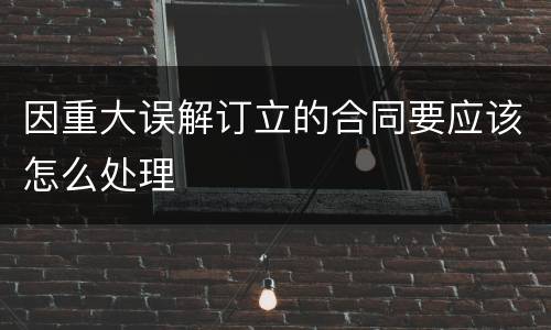因重大误解订立的合同要应该怎么处理