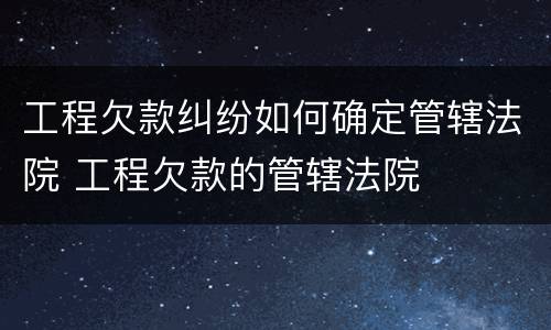 工程欠款纠纷如何确定管辖法院 工程欠款的管辖法院