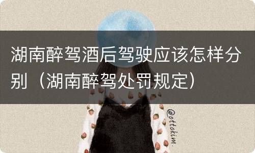 湖南醉驾酒后驾驶应该怎样分别（湖南醉驾处罚规定）
