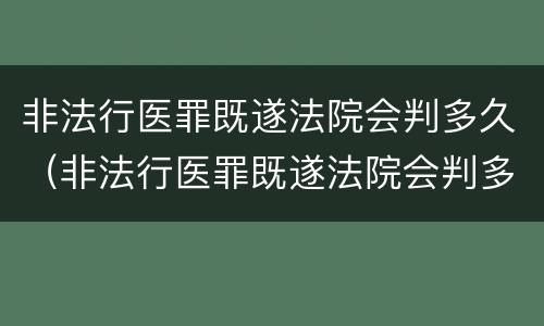 非法行医罪既遂法院会判多久（非法行医罪既遂法院会判多久呢）