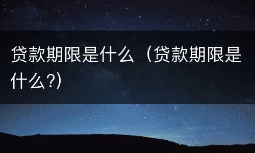 贷款期限是什么（贷款期限是什么?）