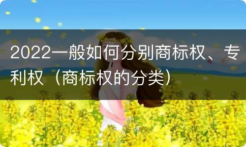 2022一般如何分别商标权、专利权（商标权的分类）