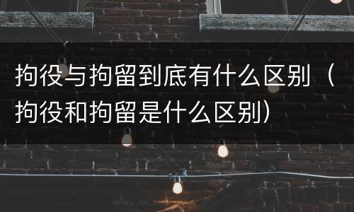 拘役与拘留到底有什么区别（拘役和拘留是什么区别）