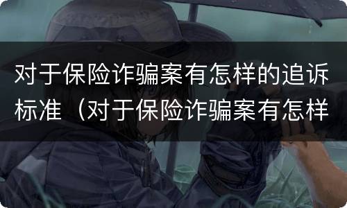 对于保险诈骗案有怎样的追诉标准（对于保险诈骗案有怎样的追诉标准呢）