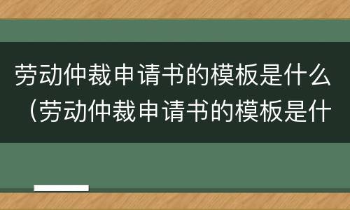 劳动仲裁申请书的模板是什么（劳动仲裁申请书的模板是什么样的）