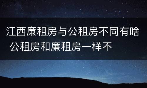 江西廉租房与公租房不同有啥 公租房和廉租房一样不
