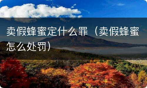卖假蜂蜜定什么罪（卖假蜂蜜怎么处罚）