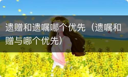 遗赠和遗嘱哪个优先（遗嘱和赠与哪个优先）