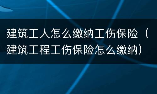 建筑工人怎么缴纳工伤保险（建筑工程工伤保险怎么缴纳）