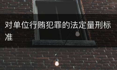 对单位行贿犯罪的法定量刑标准