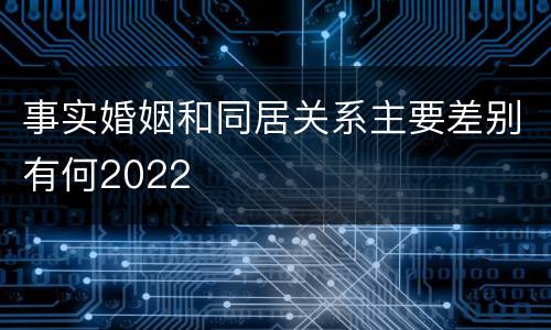 事实婚姻和同居关系主要差别有何2022