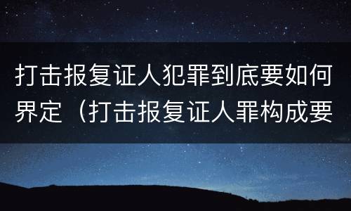 打击报复证人犯罪到底要如何界定（打击报复证人罪构成要件）