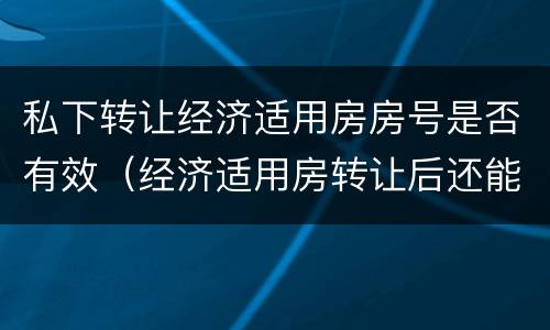 私下转让经济适用房房号是否有效（经济适用房转让后还能申请吗）