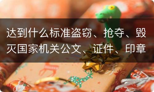 达到什么标准盗窃、抢夺、毁灭国家机关公文、证件、印章罪才能立案