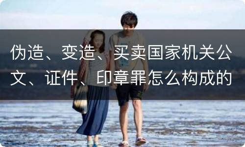 伪造、变造、买卖国家机关公文、证件、印章罪怎么构成的