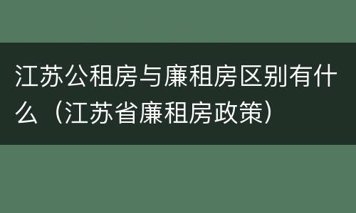 江苏公租房与廉租房区别有什么（江苏省廉租房政策）