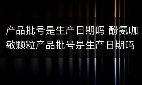 产品批号是生产日期吗 酚氨咖敏颗粒产品批号是生产日期吗