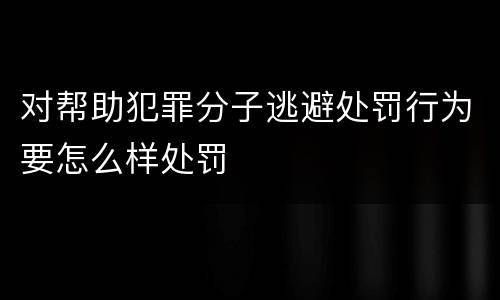 对帮助犯罪分子逃避处罚行为要怎么样处罚