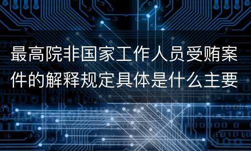 最高院非国家工作人员受贿案件的解释规定具体是什么主要内容