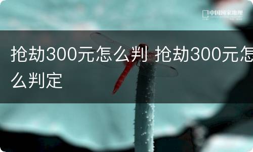 抢劫300元怎么判 抢劫300元怎么判定