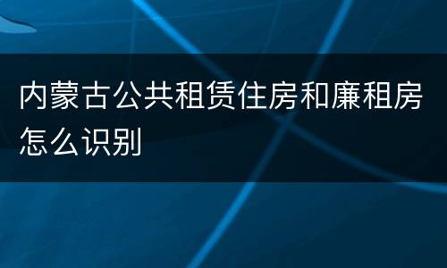 内蒙古公共租赁住房和廉租房怎么识别