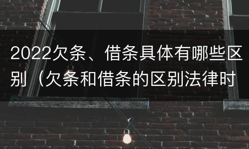 2022欠条、借条具体有哪些区别（欠条和借条的区别法律时间多少年）