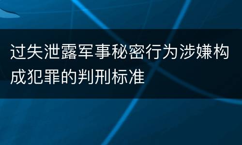 过失泄露军事秘密行为涉嫌构成犯罪的判刑标准