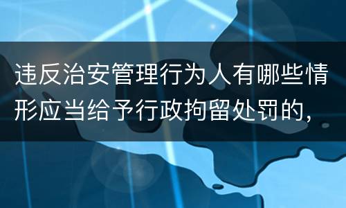 违反治安管理行为人有哪些情形应当给予行政拘留处罚的，不执行行政拘留处罚