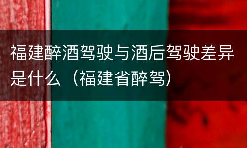福建醉酒驾驶与酒后驾驶差异是什么（福建省醉驾）
