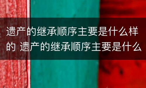 遗产的继承顺序主要是什么样的 遗产的继承顺序主要是什么样的