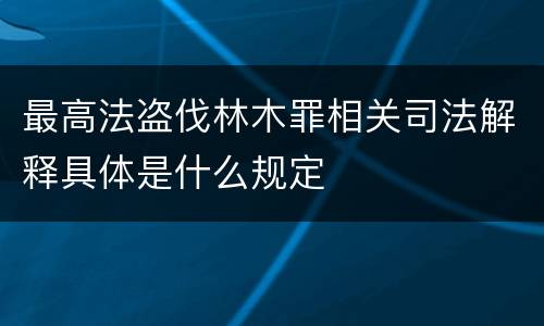 最高法盗伐林木罪相关司法解释具体是什么规定